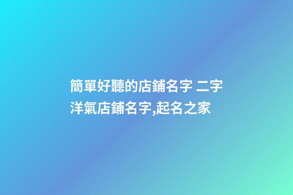 簡單好聽的店鋪名字 二字洋氣店鋪名字,起名之家-第1張-店鋪起名-玄機派